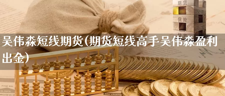 吴伟淼短线期货(期货短线高手吴伟淼盈利出金)_https://hz.wpmee.com_黄金期货直播_第1张