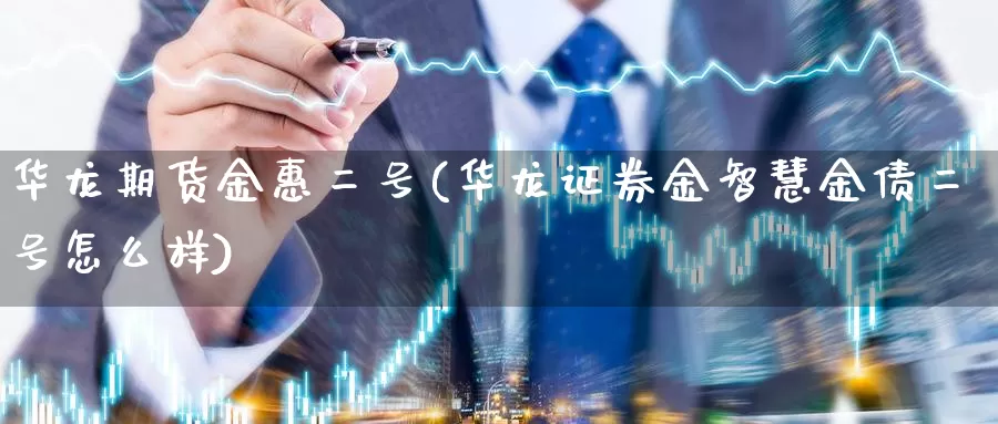 华龙期货金惠二号(华龙证券金智慧金债二号怎么样)_https://hz.wpmee.com_黄金期货直播_第1张