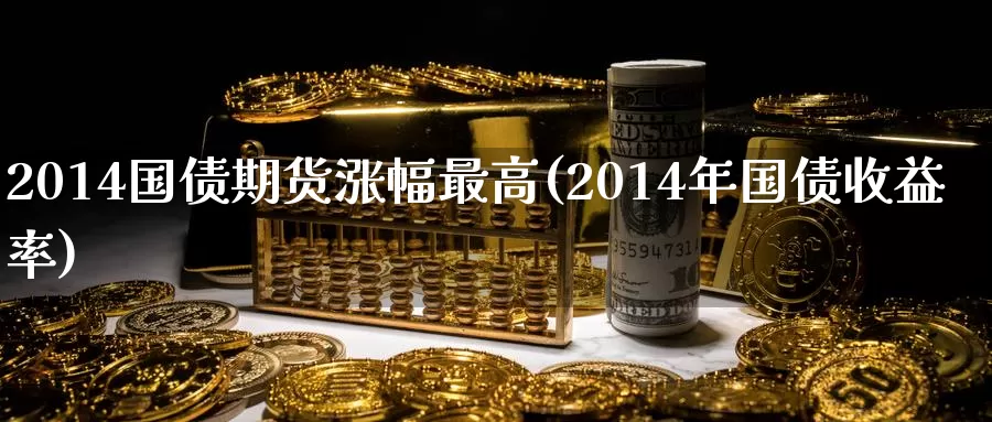 2014国债期货涨幅最高(2014年国债收益率)_https://hz.wpmee.com_纳指期货直播_第1张