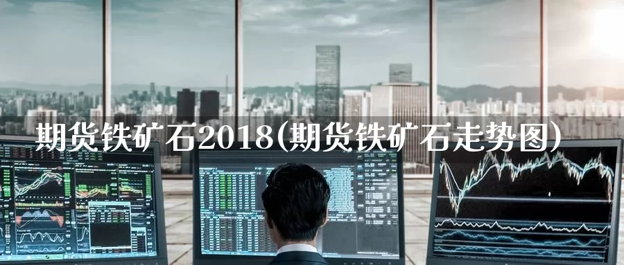 期货铁矿石2018(期货铁矿石走势图)_https://hz.wpmee.com_黄金期货直播_第1张