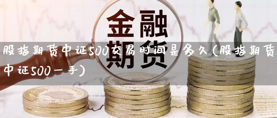 股指期货中证500交易时间是多久(股指期货中证500一手)_https://hz.wpmee.com_国际期货直播_第1张