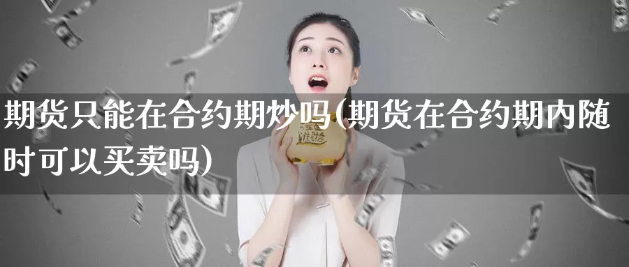 期货只能在合约期炒吗(期货在合约期内随时可以买卖吗)_https://hz.wpmee.com_国际期货直播_第1张