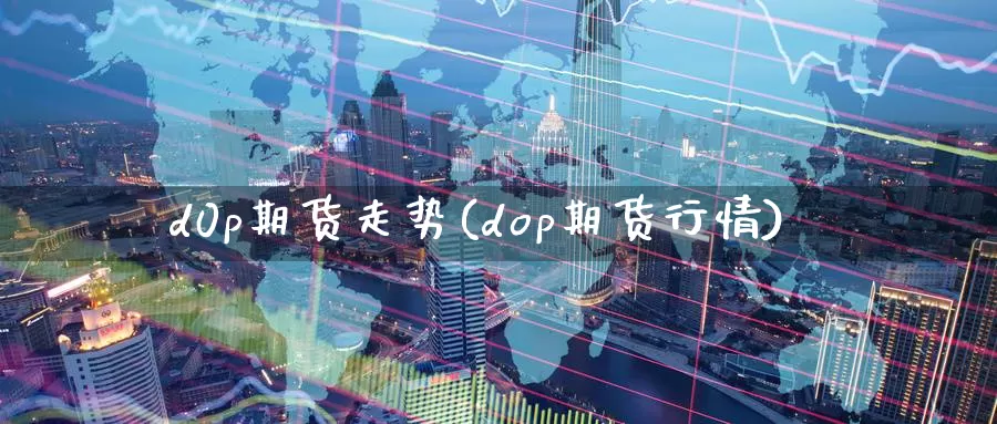 d0p期货走势(dop期货行情)_https://hz.wpmee.com_外盘期货直播_第1张