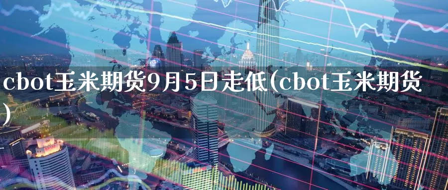 cbot玉米期货9月5日走低(cbot玉米期货)_https://hz.wpmee.com_德指期货直播_第1张