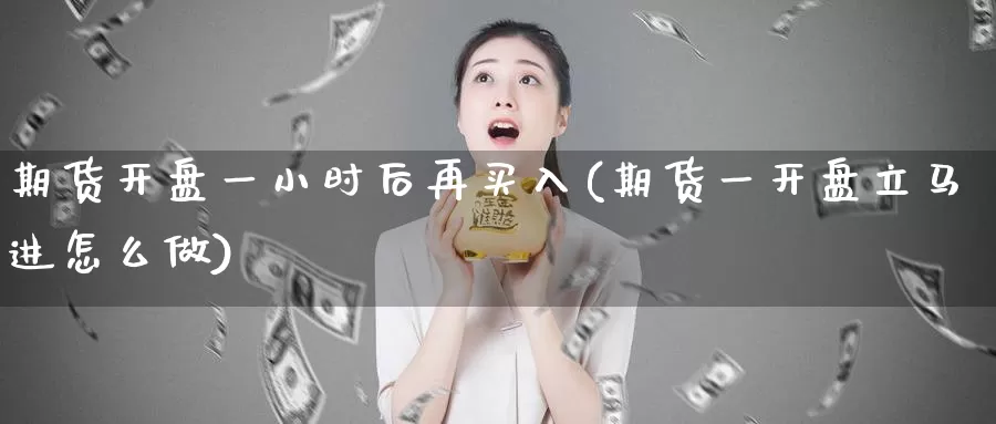 期货开盘一小时后再买入(期货一开盘立马进怎么做)_https://hz.wpmee.com_国际期货直播_第1张