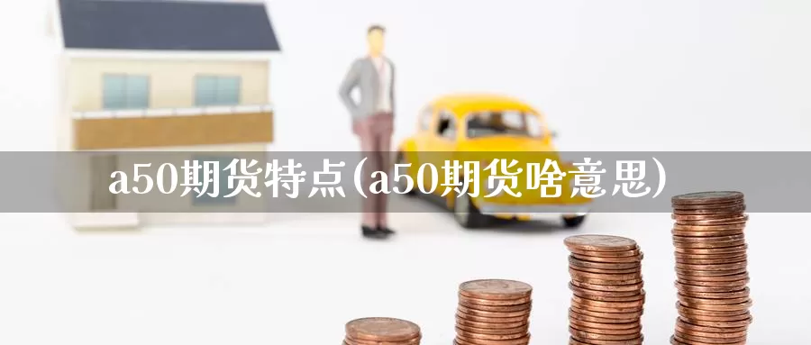 a50期货特点(a50期货啥意思)_https://hz.wpmee.com_外盘期货直播_第1张