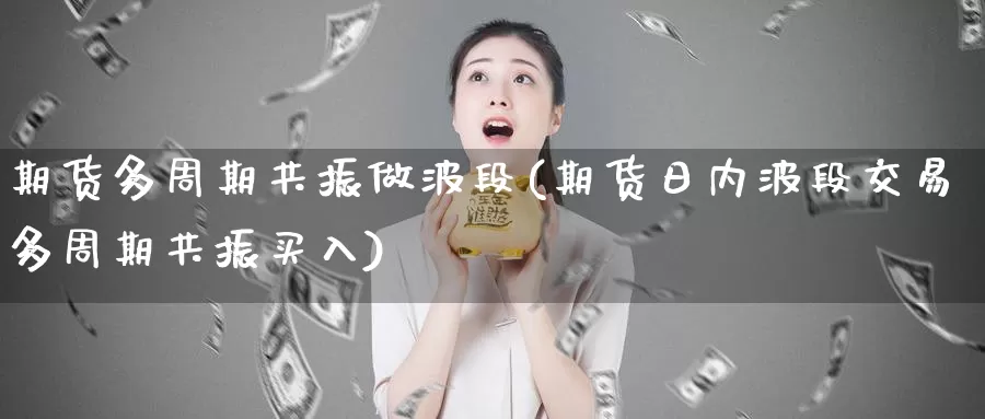 期货多周期共振做波段(期货日内波段交易多周期共振买入)_https://hz.wpmee.com_德指期货直播_第1张