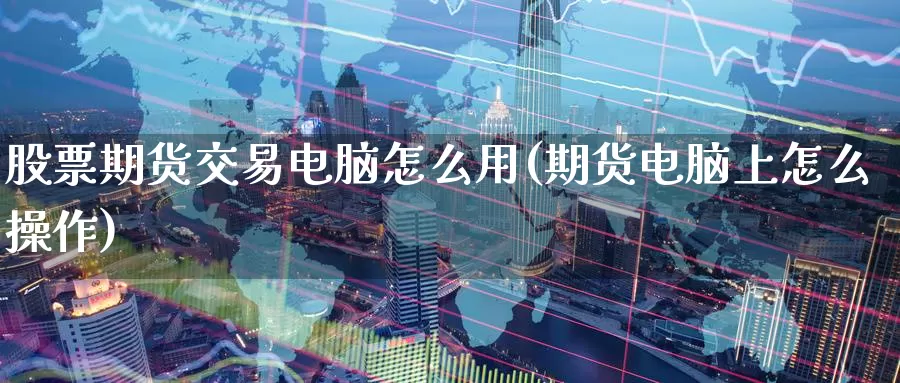 股票期货交易电脑怎么用(期货电脑上怎么操作)_https://hz.wpmee.com_德指期货直播_第1张