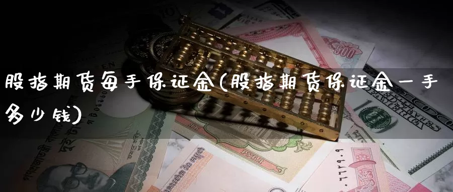 股指期货每手保证金(股指期货保证金一手多少钱)_https://hz.wpmee.com_黄金期货直播_第1张