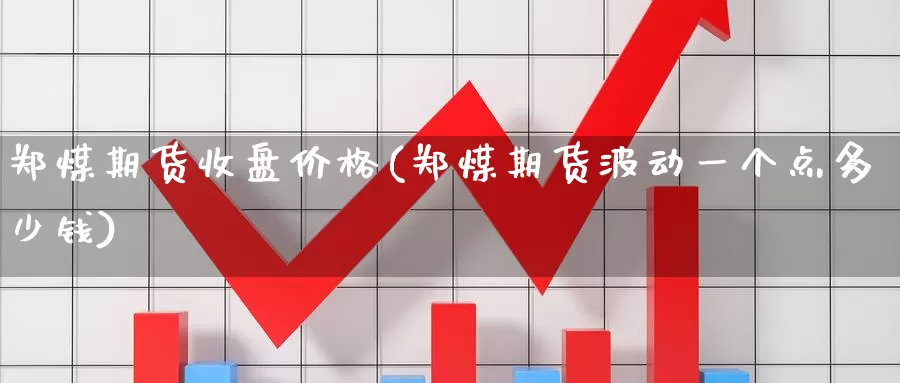 郑煤期货收盘价格(郑煤期货波动一个点多少钱)_https://hz.wpmee.com_国际期货直播_第1张