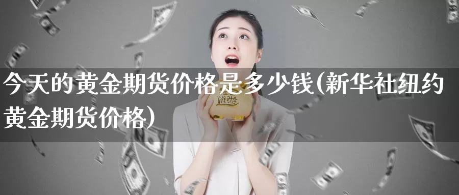 今天的黄金期货价格是多少钱(新华社纽约黄金期货价格)_https://hz.wpmee.com_外盘期货直播_第1张