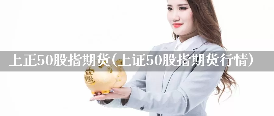 上正50股指期货(上证50股指期货行情)_https://hz.wpmee.com_黄金期货直播_第1张