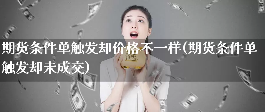 期货条件单触发却价格不一样(期货条件单触发却未成交)_https://hz.wpmee.com_外盘期货直播_第1张