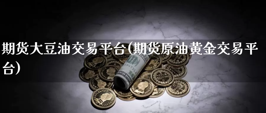 期货大豆油交易平台(期货原油黄金交易平台)_https://hz.wpmee.com_黄金期货直播_第1张