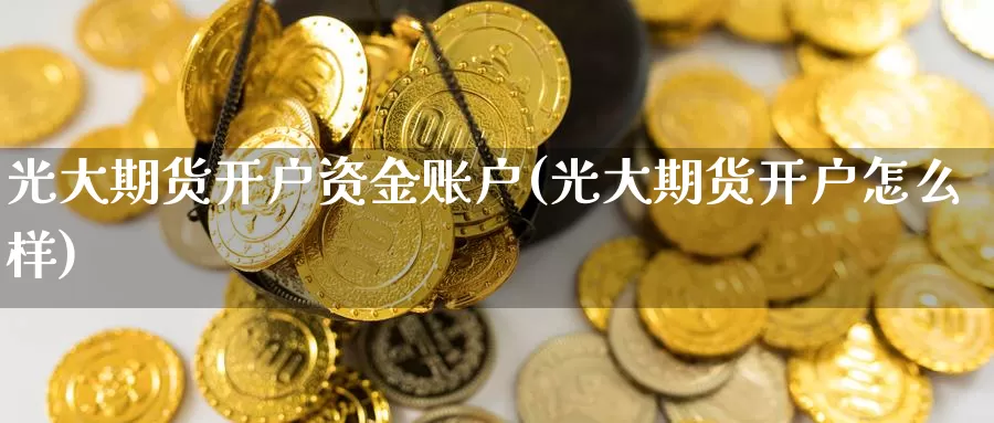 光大期货开户资金账户(光大期货开户怎么样)_https://hz.wpmee.com_德指期货直播_第1张