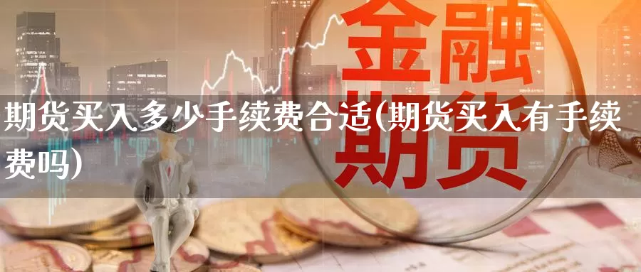 期货买入多少手续费合适(期货买入有手续费吗)_https://hz.wpmee.com_黄金期货直播_第1张