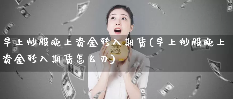 早上炒股晚上资金转入期货(早上炒股晚上资金转入期货怎么办)_https://hz.wpmee.com_德指期货直播_第1张