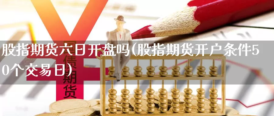 股指期货六日开盘吗(股指期货开户条件50个交易日)_https://hz.wpmee.com_黄金期货直播_第1张