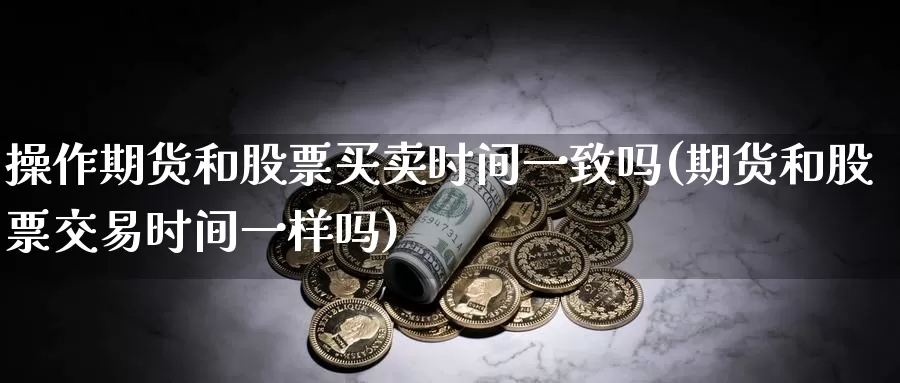 操作期货和股票买卖时间一致吗(期货和股票交易时间一样吗)_https://hz.wpmee.com_黄金期货直播_第1张