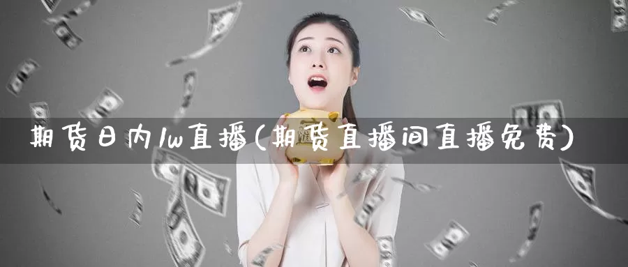 期货日内1w直播(期货直播间直播免费)_https://hz.wpmee.com_纳指期货直播_第1张