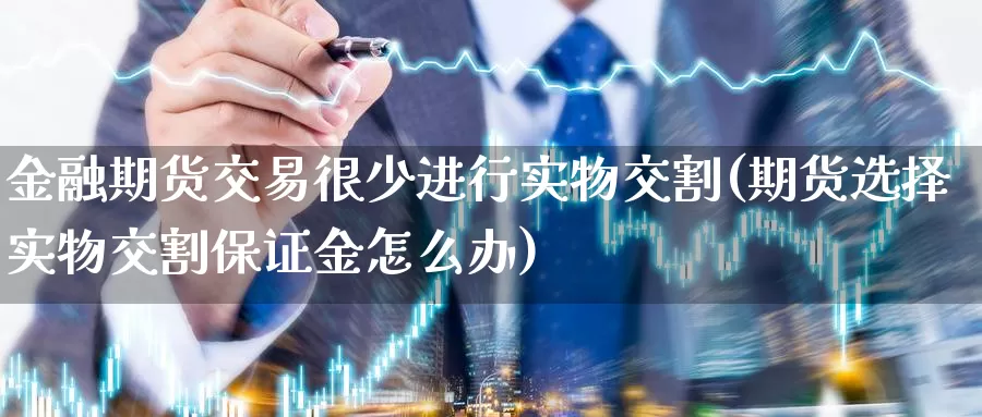 金融期货交易很少进行实物交割(期货选择实物交割保证金怎么办)_https://hz.wpmee.com_德指期货直播_第1张