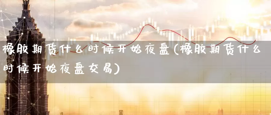 橡胶期货什么时候开始夜盘(橡胶期货什么时候开始夜盘交易)_https://hz.wpmee.com_国际期货直播_第1张