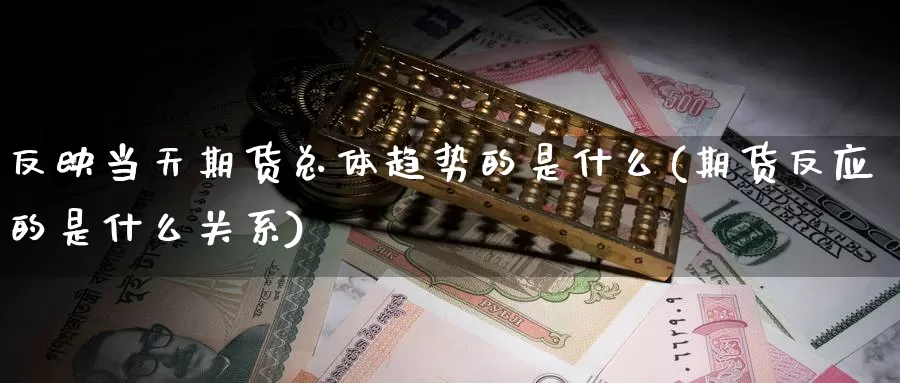 反映当天期货总体趋势的是什么(期货反应的是什么关系)_https://hz.wpmee.com_纳指期货直播_第1张