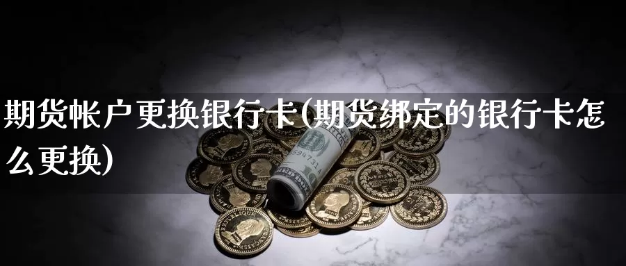 期货帐户更换银行卡(期货绑定的银行卡怎么更换)_https://hz.wpmee.com_黄金期货直播_第1张