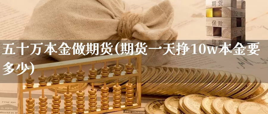 五十万本金做期货(期货一天挣10w本金要多少)_https://hz.wpmee.com_外盘期货直播_第1张