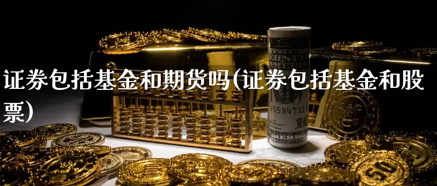 证券包括基金和期货吗(证券包括基金和股票)_https://hz.wpmee.com_德指期货直播_第1张