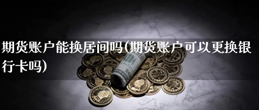 期货账户能换居间吗(期货账户可以更换银行卡吗)_https://hz.wpmee.com_纳指期货直播_第1张