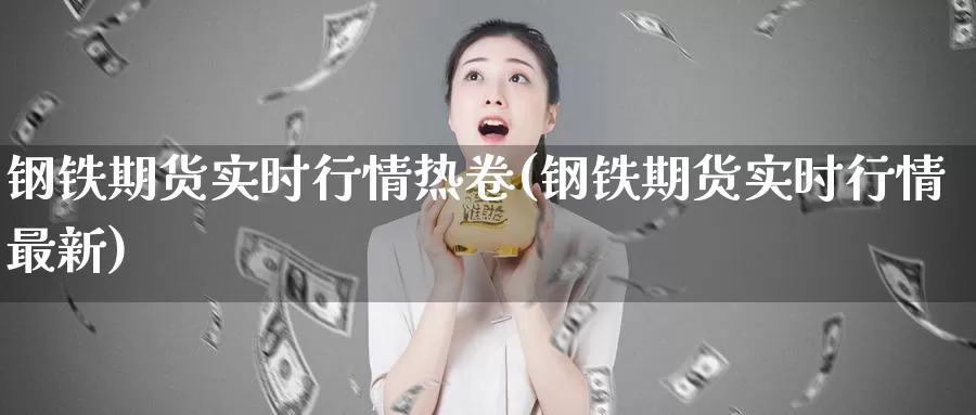 钢铁期货实时行情热卷(钢铁期货实时行情最新)_https://hz.wpmee.com_国际期货直播_第1张