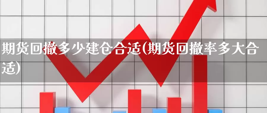 期货回撤多少建仓合适(期货回撤率多大合适)_https://hz.wpmee.com_外盘期货直播_第1张