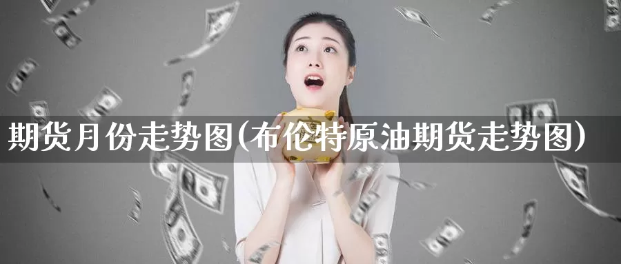 期货月份走势图(布伦特原油期货走势图)_https://hz.wpmee.com_黄金期货直播_第1张