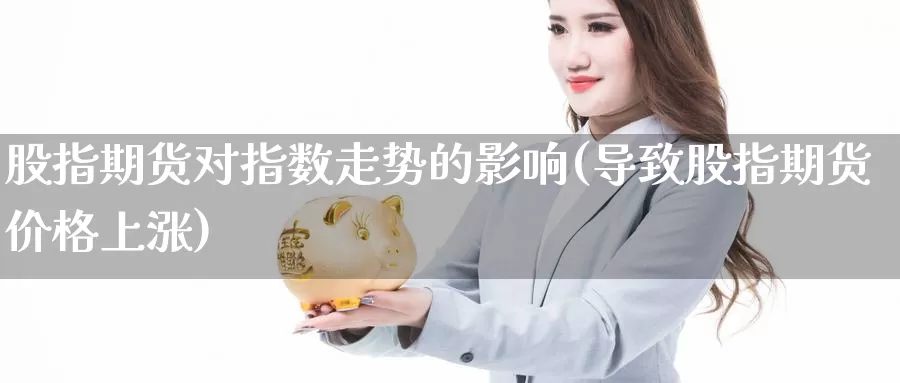 股指期货对指数走势的影响(导致股指期货价格上涨)_https://hz.wpmee.com_国际期货直播_第1张