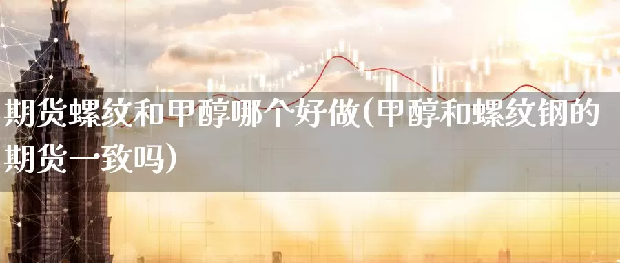 期货螺纹和甲醇哪个好做(甲醇和螺纹钢的期货一致吗)_https://hz.wpmee.com_外盘期货直播_第1张