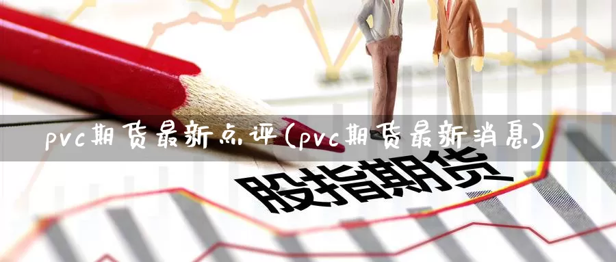 pvc期货最新点评(pvc期货最新消息)_https://hz.wpmee.com_外盘期货直播_第1张