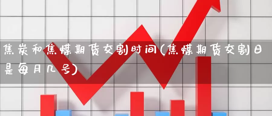 焦炭和焦煤期货交割时间(焦煤期货交割日是每月几号)_https://hz.wpmee.com_黄金期货直播_第1张