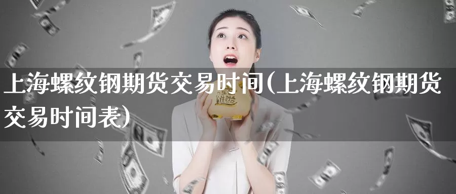 上海螺纹钢期货交易时间(上海螺纹钢期货交易时间表)_https://hz.wpmee.com_纳指期货直播_第1张