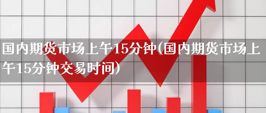 国内期货市场上午15分钟(国内期货市场上午15分钟交易时间)_https://hz.wpmee.com_黄金期货直播_第1张