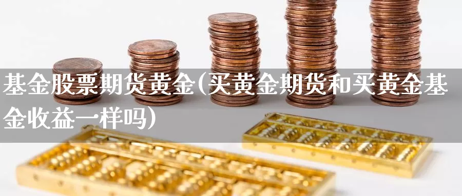 基金股票期货黄金(买黄金期货和买黄金基金收益一样吗)_https://hz.wpmee.com_外盘期货直播_第1张