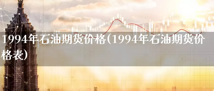 1994年石油期货价格(1994年石油期货价格表)_https://hz.wpmee.com_外盘期货直播_第1张