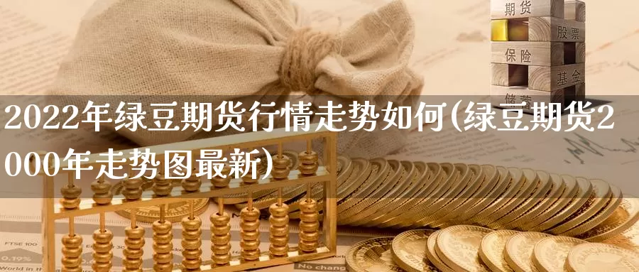 2022年绿豆期货行情走势如何(绿豆期货2000年走势图最新)_https://hz.wpmee.com_纳指期货直播_第1张