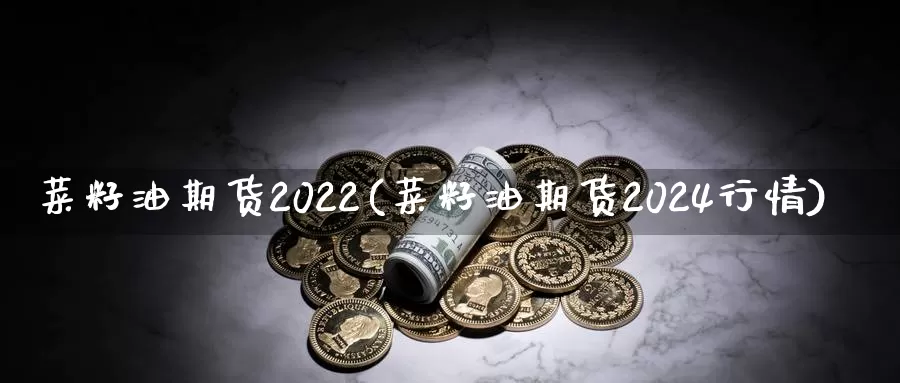 菜籽油期货2022(菜籽油期货2024行情)_https://hz.wpmee.com_纳指期货直播_第1张