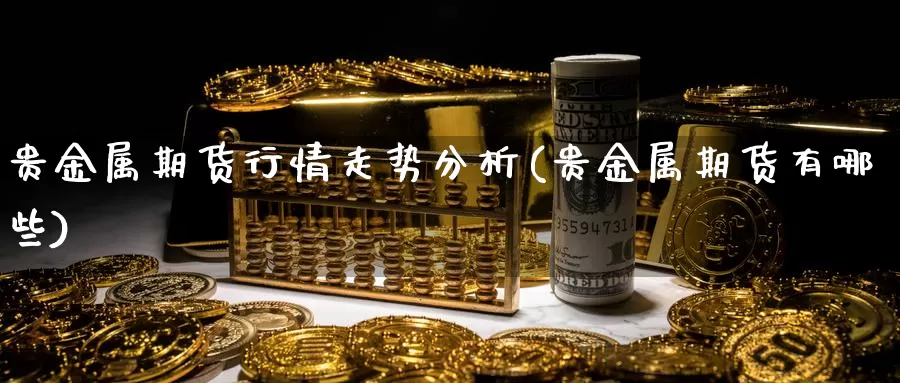 贵金属期货行情走势分析(贵金属期货有哪些)_https://hz.wpmee.com_德指期货直播_第1张