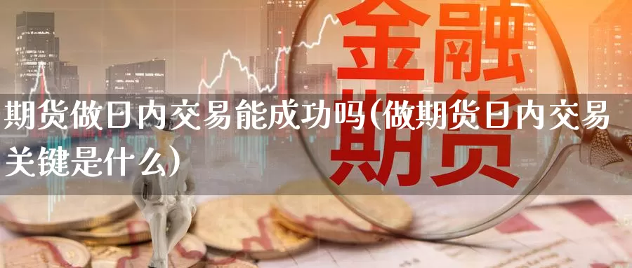 期货做日内交易能成功吗(做期货日内交易关键是什么)_https://hz.wpmee.com_德指期货直播_第1张