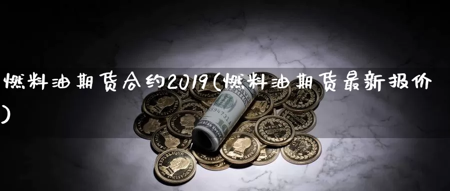 燃料油期货合约2019(燃料油期货最新报价)_https://hz.wpmee.com_德指期货直播_第1张