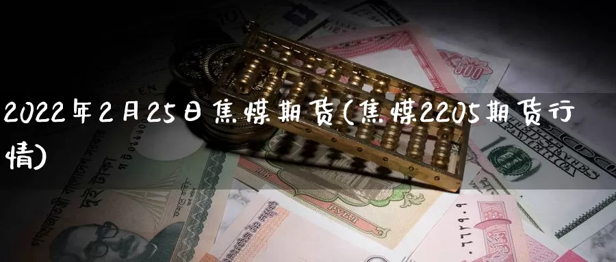 2022年2月25日焦煤期货(焦煤2205期货行情)_https://hz.wpmee.com_黄金期货直播_第1张