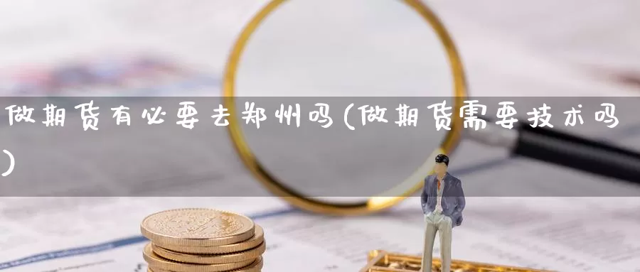 做期货有必要去郑州吗(做期货需要技术吗)_https://hz.wpmee.com_外盘期货直播_第1张