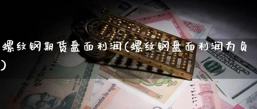 螺纹钢期货盘面利润(螺纹钢盘面利润为负)_https://hz.wpmee.com_国际期货直播_第1张